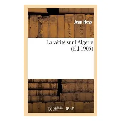 La V?rit? Sur l'Alg?rie - Hess, Jean