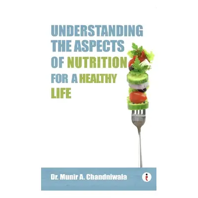 Understanding The Aspects of Nutrition For A Healthy Life - Chandniwala, Munir A