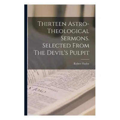 Thirteen Astro-theological Sermons. Selected From The Devil's Pulpit - Taylor, Robert 1784-1844