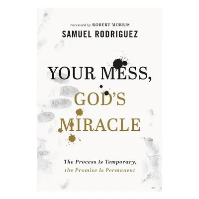 Your Mess, God`s Miracle – The Process Is Temporary, the Promise Is Permanent - Rodriguez, Samue