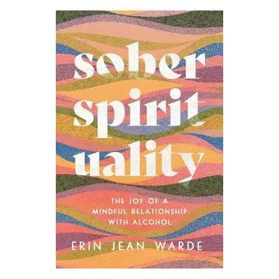 Sober Spirituality - The Joy of a Mindful Relationship with Alcohol - Warde, Erin Jean