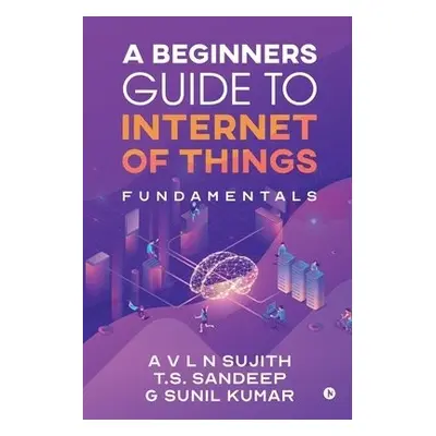 Beginners Guide to Internet of Things - Sujith, a V L N a T.S.Sandeep