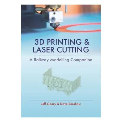 3D Printing and Laser Cutting: A Railway Modelling Companion - Geary, Jeff