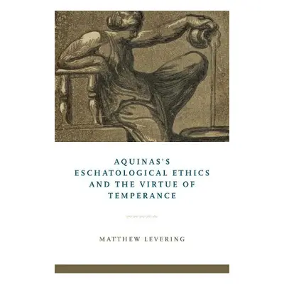 Aquinas's Eschatological Ethics and the Virtue of Temperance - Levering, Matthew