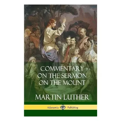 Commentary on the Sermon on the Mount (Hardcover) - Luther, Martin a Hay, Charles