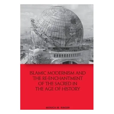 Islamic Modernism and the Re-Enchantment of the Sacred in the Age of History - Ringer, Monica M.