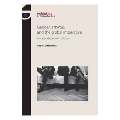 Gender, Artwork and the Global Imperative - Dimitrakaki, Angela