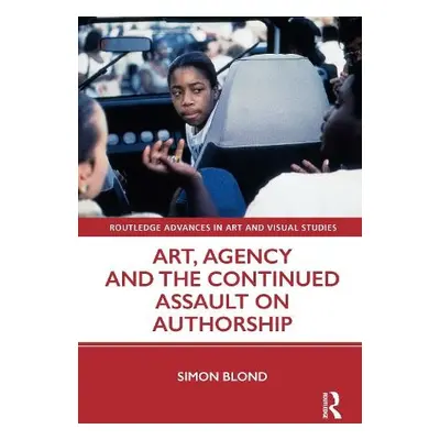 Art, Agency and the Continued Assault on Authorship - Blond, Simon