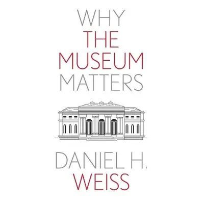 Why the Museum Matters - Weiss, Daniel H.