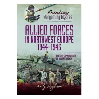 Painting Wargaming Figures - Allied Forces in Northwest Europe, 1944-45 - Singleton, Andy