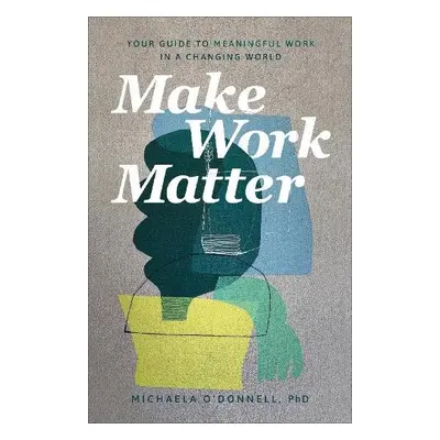 Make Work Matter - Your Guide to Meaningful Work in a Changing World - O`donnell, Michaela Phd