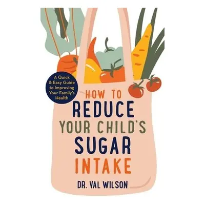 How to Reduce Your Child's Sugar Intake - Wilson, Dr Val, PhD