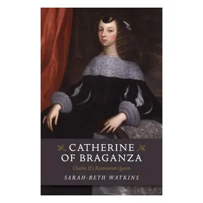 Catherine of Braganza – Charles II`s Restoration Queen - Watkins, Sarah–beth