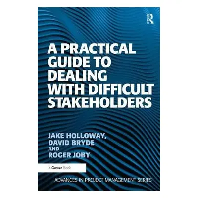 Practical Guide to Dealing with Difficult Stakeholders - Holloway, Jake a Bryde, David