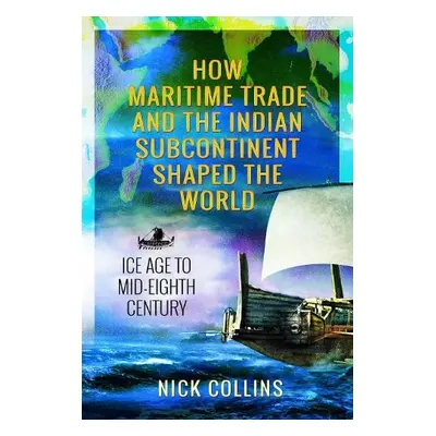 How Maritime Trade and the Indian Subcontinent Shaped the World - Collins, Nick