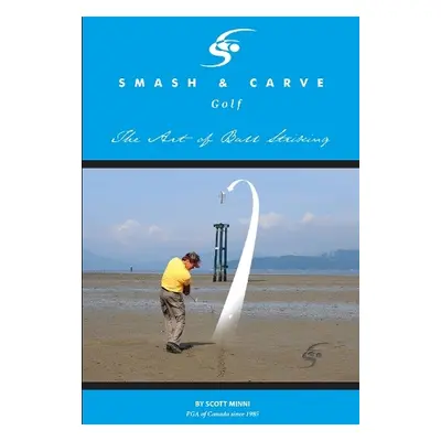 Smash and Carve Golf! The Art of Ball Striking - Minni, Scott