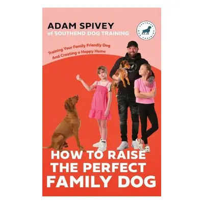 How to Raise the Perfect Family Dog - Spivey, Adam a Norfolk, Evan