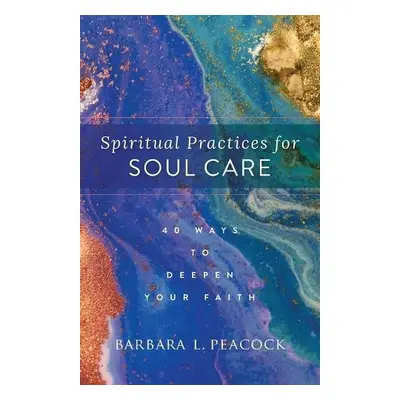 Spiritual Practices for Soul Care – 40 Ways to Deepen Your Faith - Peacock, Barbara L.