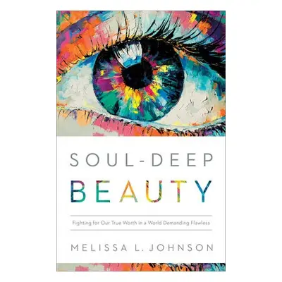 Soul–Deep Beauty – Fighting for Our True Worth in a World Demanding Flawless - Johnson, Melissa 