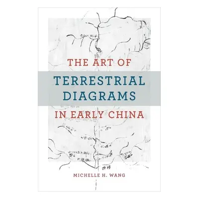 Art of Terrestrial Diagrams in Early China - Wang, Michelle H.