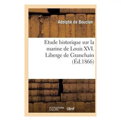 Etude Historique Sur La Marine de Louis XVI. Liberge de Granchain, Capitaine Des Vaisseaux Du Ro