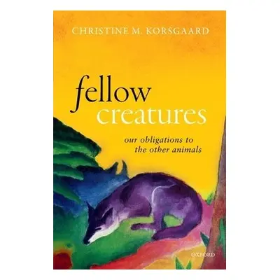 Fellow Creatures - Korsgaard, Christine M. (Arthur Kingsley Porter Professor of Philosophy, Arth