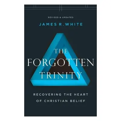 Forgotten Trinity – Recovering the Heart of Christian Belief - White, James R.