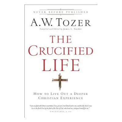 Crucified Life – How To Live Out A Deeper Christian Experience - Tozer, A.w. a Snyder, James L.