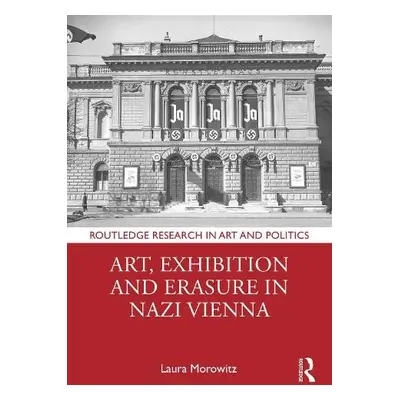 Art, Exhibition and Erasure in Nazi Vienna - Morowitz, Laura