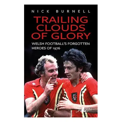 Trailing Clouds of Glory - Welsh Football's Forgotten Heroes of 1976 - Burnell, Nick