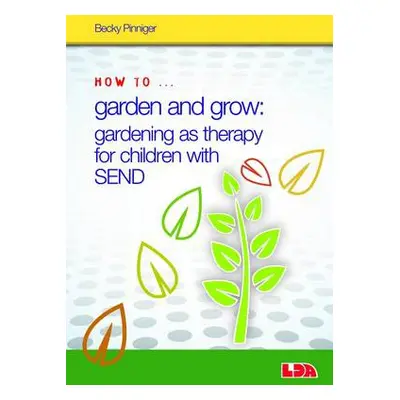 How to Garden and Grow: Gardening as Therapy for Children with SEND - Pinniger, Becky