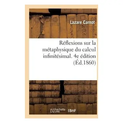 R?flexions Sur La M?taphysique Du Calcul Infinit?simal. 4e ?dition - Carnot, Lazare