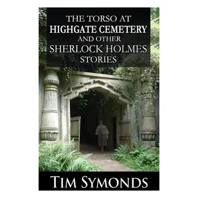 Torso At Highgate Cemetery and other Sherlock Holmes Stories - Symonds, Tim