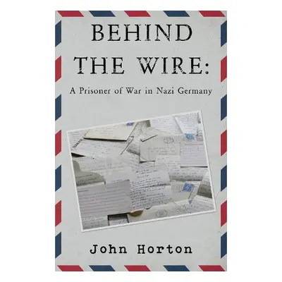 Behind the wire: a prisoner of war in nazi germany - Horton, John