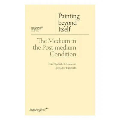 Painting beyond Itself – The Medium in the Post–Medium Condition - Graw, Isabelle a Lajer–burcha