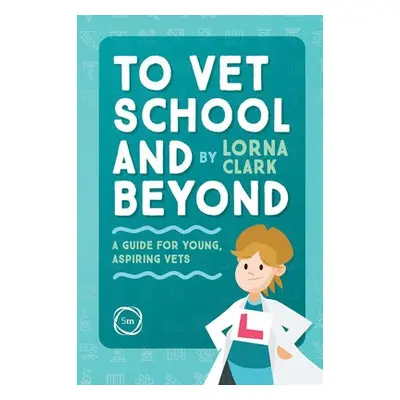 To Vet School and Beyond : A Guide for Young, Aspiring Vets - Clark, Lorna