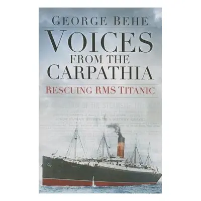 Voices from the Carpathia: Rescuing RMS Titanic - Behe, George