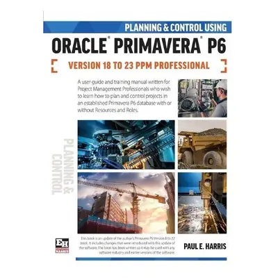 Planning and Control Using Oracle Primavera P6 Versions 18 to 23 PPM Professional - Harris, Paul