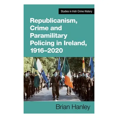 Republicanism, Crime and Paramilitary Policing, 1916-2020 - Hanley, Brian