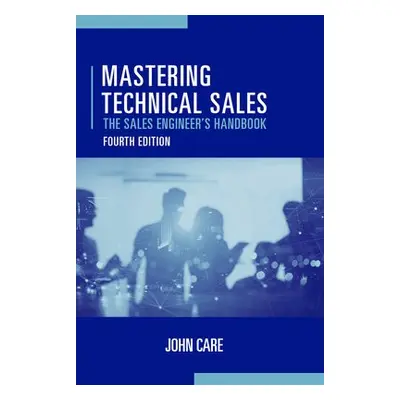 Mastering Technical Sales: The Sales Engineer's Handbook, Fourth Edition - Care, John