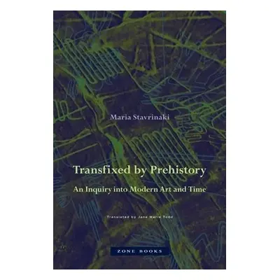 Transfixed by Prehistory – An Inquiry into Modern Art and Time - Stavrinaki, Maria a Todd, Jane 