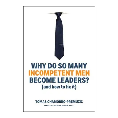 Why Do So Many Incompetent Men Become Leaders? - Chamorro-Premuzic, Tomas