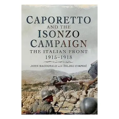 Caporetto and the Isonzo Campaign: The Italian Front, 1915-1918 - MacDonald, John a Cimpric, Zel