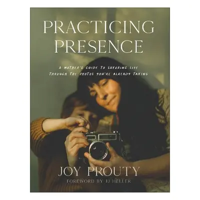 Practicing Presence – A Mother`s Guide to Savoring Life through the Photos You`re Already Taking