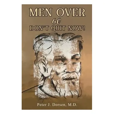 Men Over 60: Don't Quit Now! - Dorsen, M.D., Peter J.