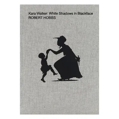 Kara Walker: White Shadows in Blackface - Hobbs, Robert