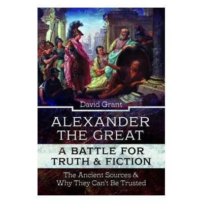 Alexander the Great, a Battle for Truth and Fiction - Grant, David