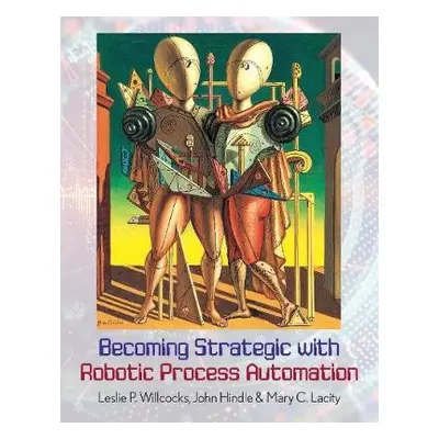 Becoming Strategic with Robotic Process Automation - Willcocks, Leslie P. a Hindle, John a Lacit