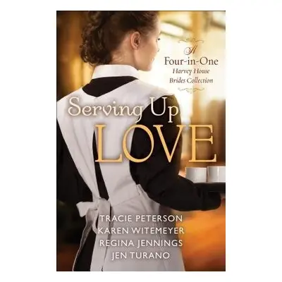 Serving Up Love – A Four–in–One Harvey House Brides Collection - Peterson, Tracie a Witemeyer, K