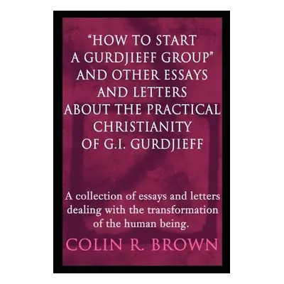 "How to start a Gurdjieff Group" and Other Essays and Letters About the Practical Christianity o